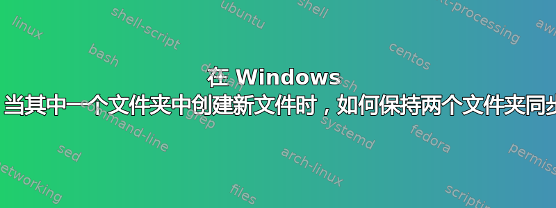 在 Windows 上，当其中一个文件夹中创建新文件时，如何保持两个文件夹同步？