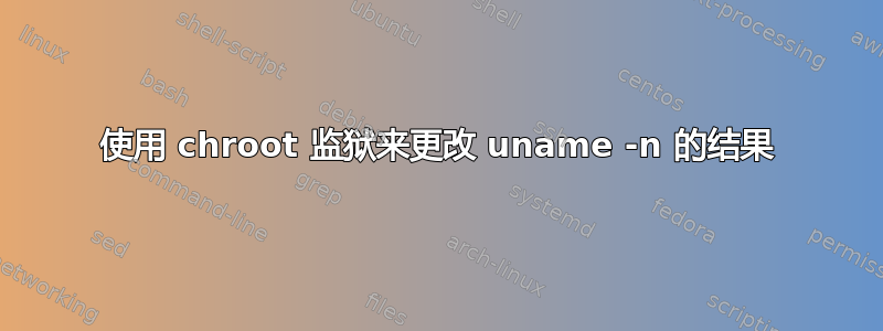 使用 chroot 监狱来更改 uname -n 的结果