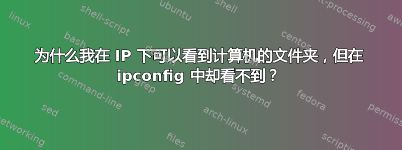 为什么我在 IP 下可以看到计算机的文件夹，但在 ipconfig 中却看不到？