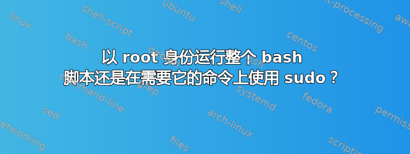 以 root 身份运行整个 bash 脚本还是在需要它的命令上使用 sudo？