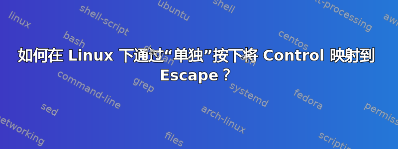 如何在 Linux 下通过“单独”按下将 Control 映射到 Escape？