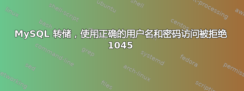 MySQL 转储，使用正确的用户名和密码访问被拒绝 1045