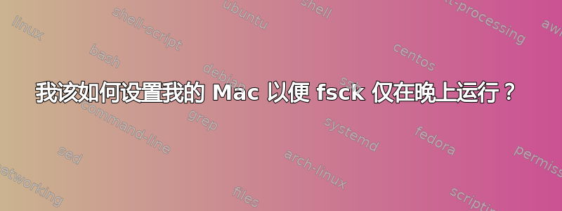 我该如何设置我的 Mac 以便 fsck 仅在晚上运行？