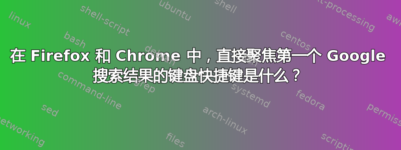 在 Firefox 和 Chrome 中，直接聚焦第一个 Google 搜索结果的键盘快捷键是什么？