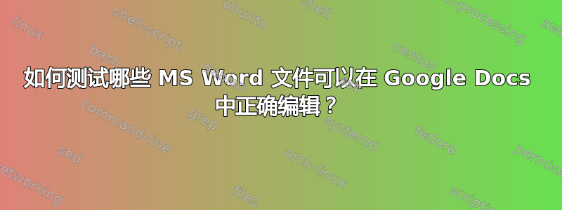 如何测试哪些 MS Word 文件可以在 Google Docs 中正确编辑？