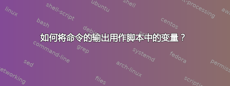 如何将命令的输出用作脚本中的变量？