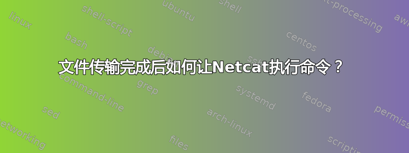 文件传输完成后如何让Netcat执行命令？