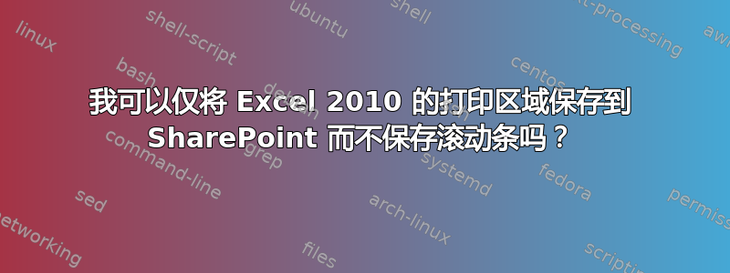 我可以仅将 Excel 2010 的打印区域保存到 SharePoint 而不保存滚动条吗？