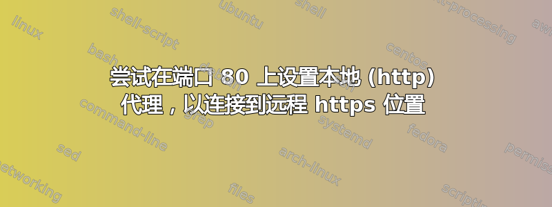 尝试在端口 80 上设置本地 (http) 代理，以连接到远程 https 位置