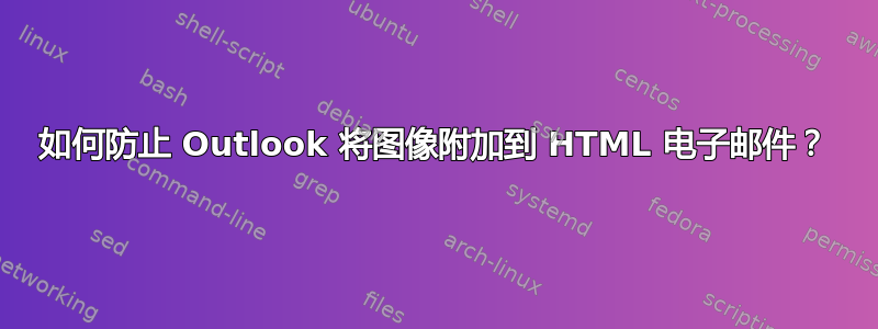 如何防止 Outlook 将图像附加到 HTML 电子邮件？