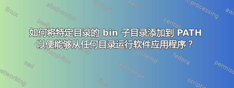 如何将特定目录的 bin 子目录添加到 PATH 以便能够从任何目录运行软件应用程序？