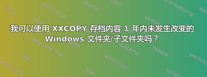 我可以使用 XXCOPY 存档内容 1 年内未发生改变的 Windows 文件夹/子文件夹吗？