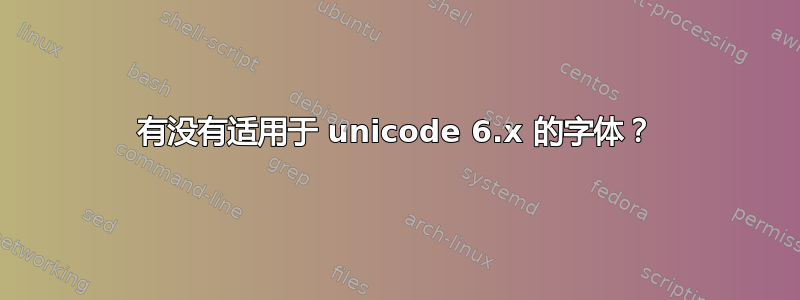 有没有适用于 unicode 6.x 的字体？