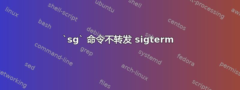 `sg` 命令不转发 sigterm