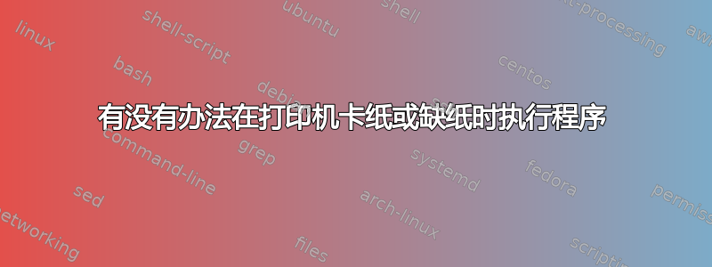 有没有办法在打印机卡纸或缺纸时执行程序