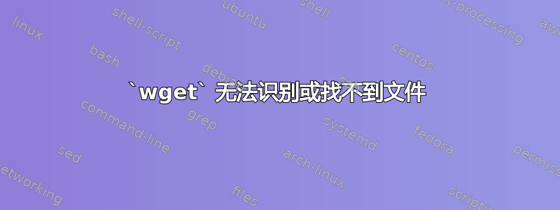 `wget` 无法识别或找不到文件