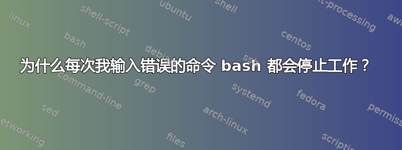 为什么每次我输入错误的命令 bash 都会停止工作？ 