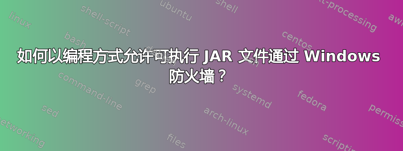 如何以编程方式允许可执行 JAR 文件通过 Windows 防火墙？