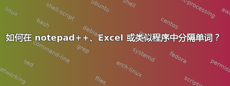 如何在 notepad++、Excel 或类似程序中分隔单词？