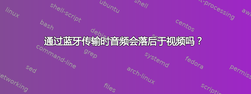 通过蓝牙传输时音频会落后于视频吗？