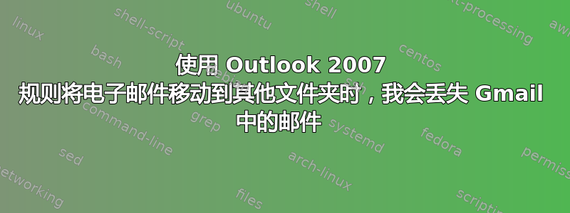 使用 Outlook 2007 规则将电子邮件移动到其他文件夹时，我会丢失 Gmail 中的邮件 