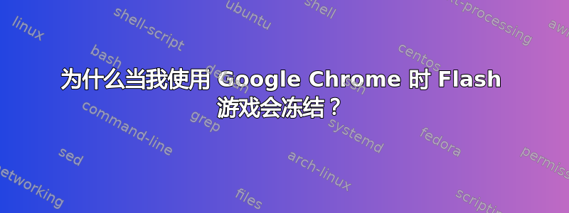 为什么当我使用 Google Chrome 时 Flash 游戏会冻结？