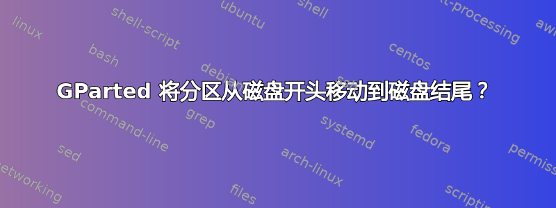 GParted 将分区从磁盘开头移动到磁盘结尾？