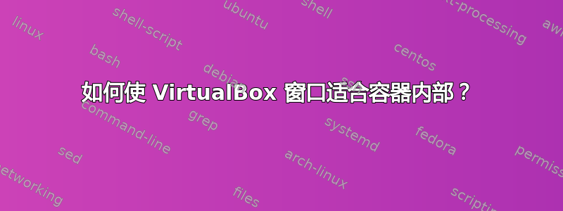 如何使 VirtualBox 窗口适合容器内部？