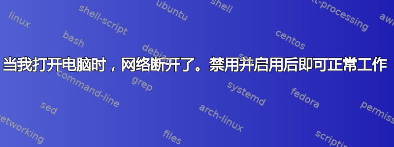 当我打开电脑时，网络断开了。禁用并启用后即可正常工作