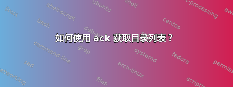 如何使用 ack 获取目录列表？