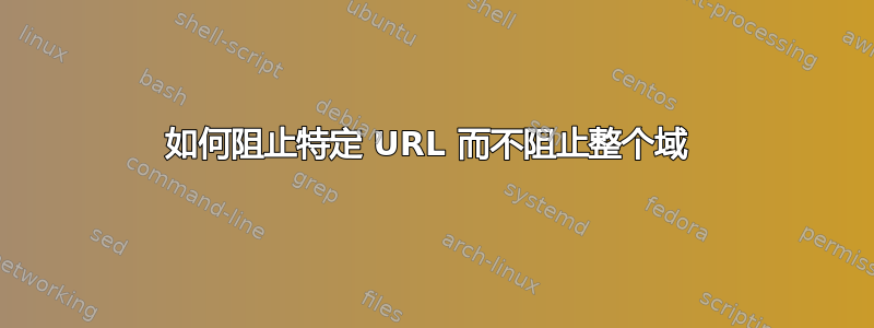 如何阻止特定 URL 而不阻止整个域 