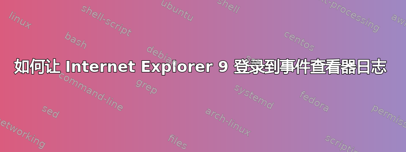 如何让 Internet Explorer 9 登录到事件查看器日志