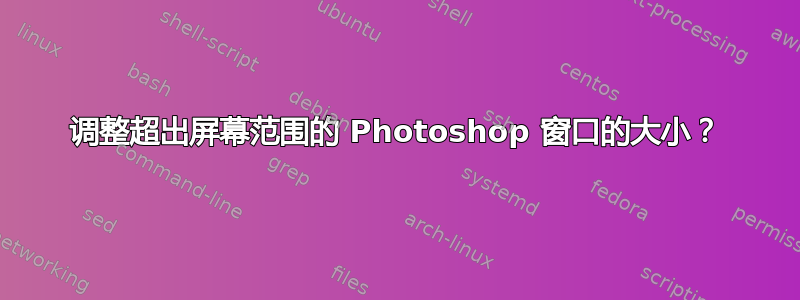 调整超出屏幕范围的 Photoshop 窗口的大小？