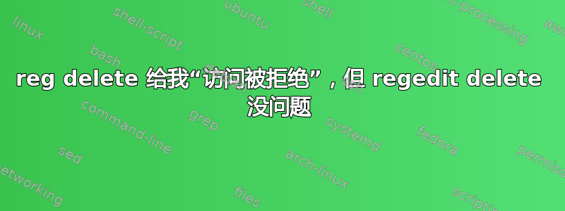 reg delete 给我“访问被拒绝”，但 regedit delete 没问题