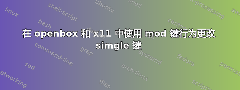 在 openbox 和 x11 中使用 mod 键行为更改 simgle 键