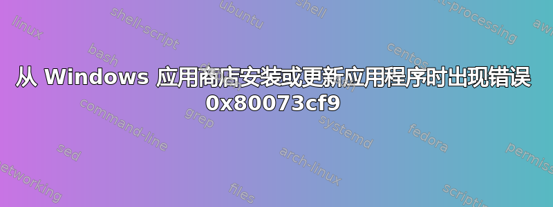 从 Windows 应用商店安装或更新应用程序时出现错误 0x80073cf9