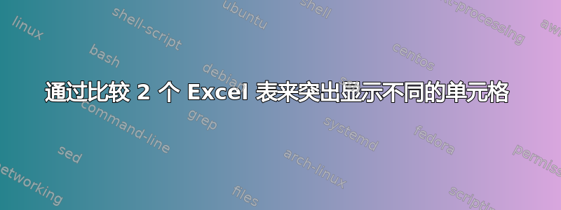 通过比较 2 个 Excel 表来突出显示不同的单元格