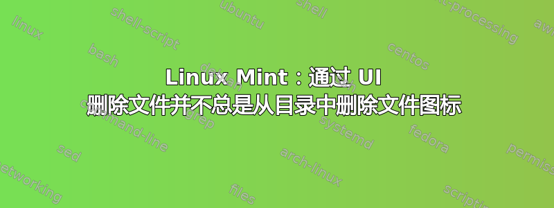 Linux Mint：通过 UI 删除文件并不总是从目录中删除文件图标