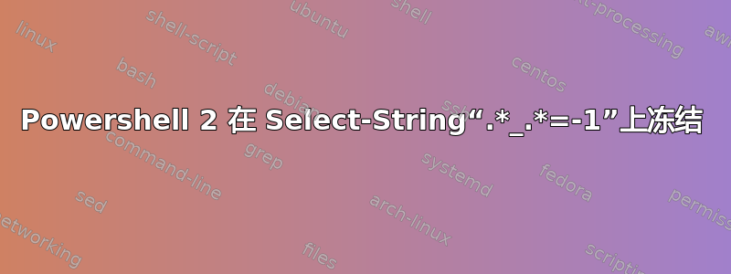 Powershell 2 在 Select-String“.*_.*=-1”上冻结