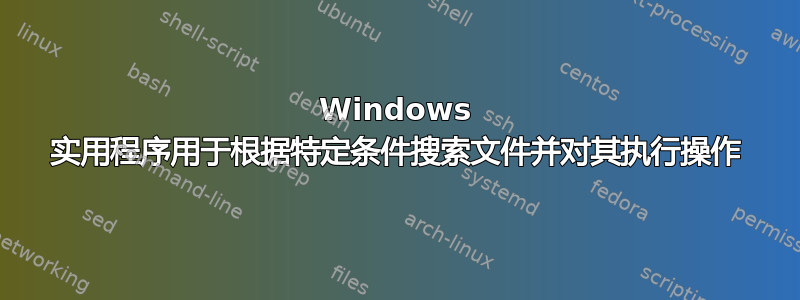 Windows 实用程序用于根据特定条件搜索文件并对其执行操作