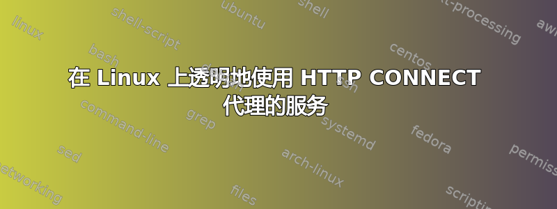 在 Linux 上透明地使用 HTTP CONNECT 代理的服务