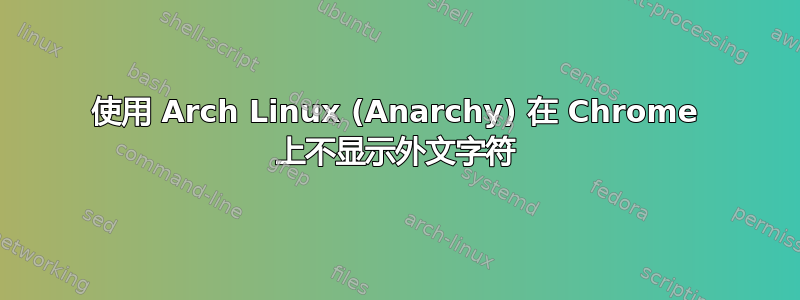 使用 Arch Linux (Anarchy) 在 Chrome 上不显示外文字符