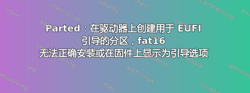 Parted：在驱动器上创建用于 EUFI 引导的分区，fat16 无法正确安装或在固件上显示为引导选项