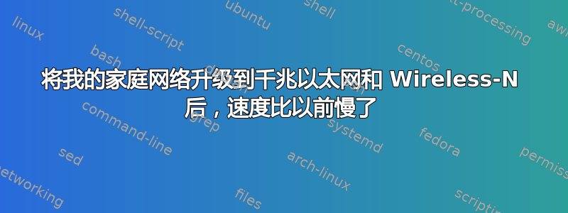 将我的家庭网络升级到千兆以太网和 Wireless-N 后，速度比以前慢了