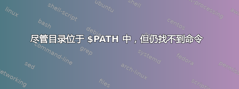 尽管目录位于 $PATH 中，但仍找不到命令 