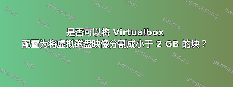 是否可以将 Virtualbox 配置为将虚拟磁盘映像分割成小于 2 GB 的块？