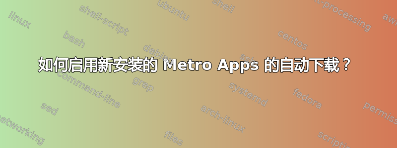 如何启用新安装的 Metro Apps 的自动下载？