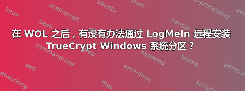 在 WOL 之后，有没有办法通过 LogMeIn 远程安装 TrueCrypt Windows 系统分区？