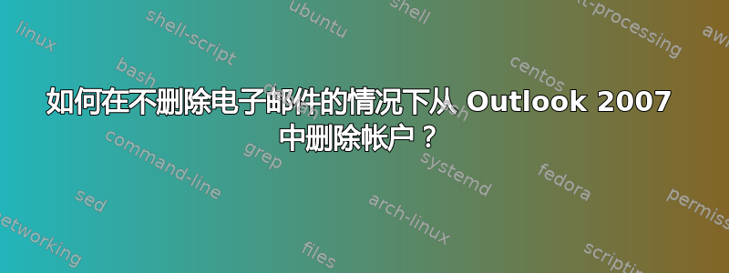 如何在不删除电子邮件的情况下从 Outlook 2007 中删除帐户？