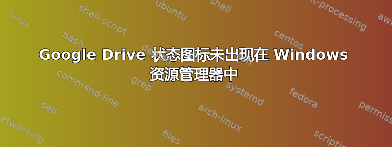 Google Drive 状态图标未出现在 Windows 资源管理器中